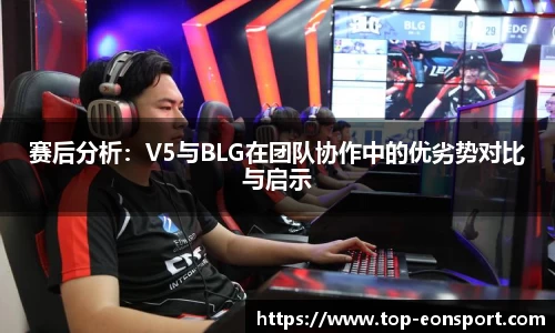 赛后分析：V5与BLG在团队协作中的优劣势对比与启示