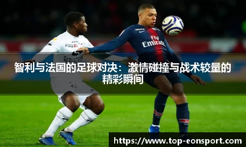 智利与法国的足球对决：激情碰撞与战术较量的精彩瞬间